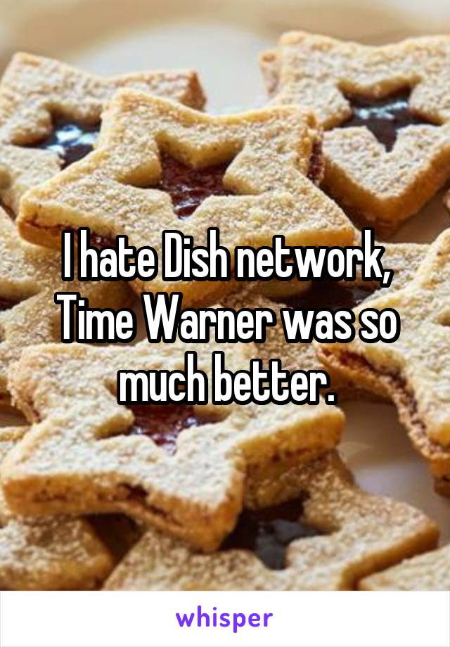 I hate Dish network, Time Warner was so much better.