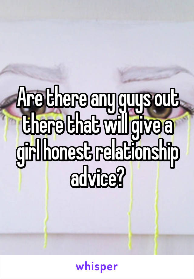 Are there any guys out there that will give a girl honest relationship advice?