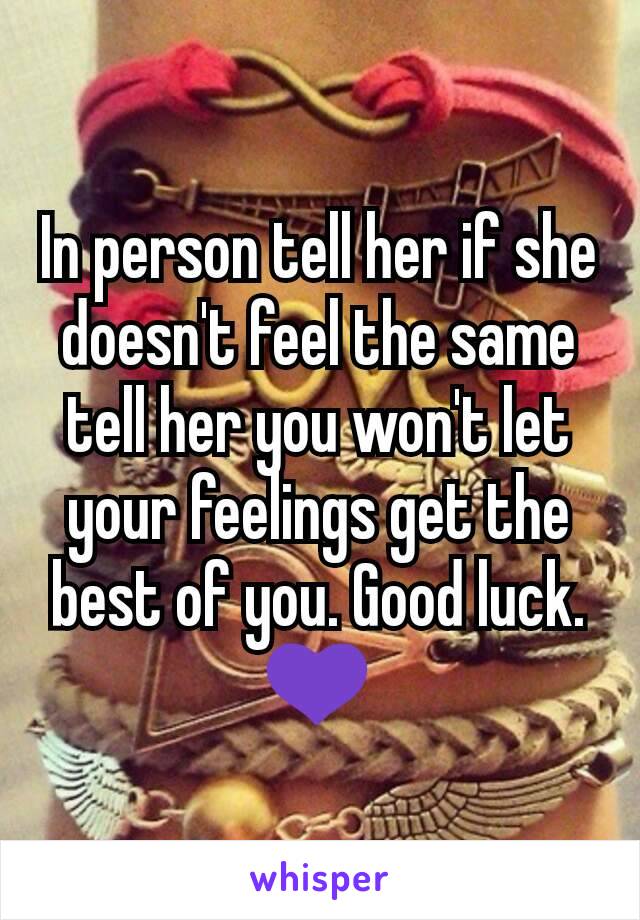 In person tell her if she doesn't feel the same tell her you won't let your feelings get the best of you. Good luck.💜