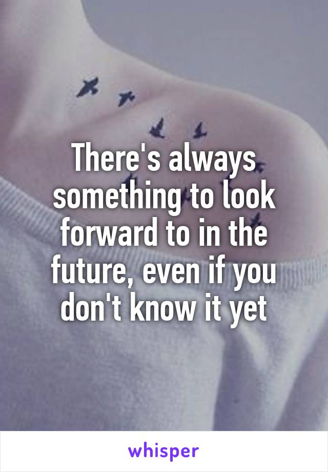 There's always something to look forward to in the future, even if you don't know it yet