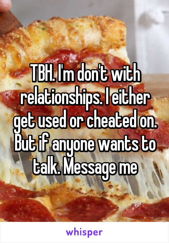 TBH. I'm don't with relationships. I either get used or cheated on. But if anyone wants to talk. Message me