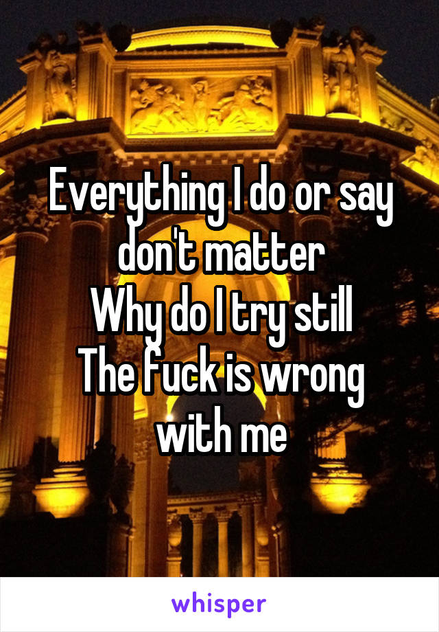 Everything I do or say don't matter
Why do I try still
The fuck is wrong with me