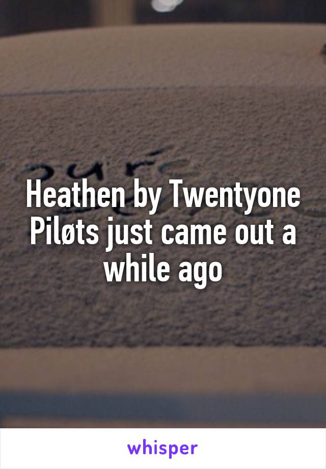 Heathen by Twentyone Piløts just came out a while ago