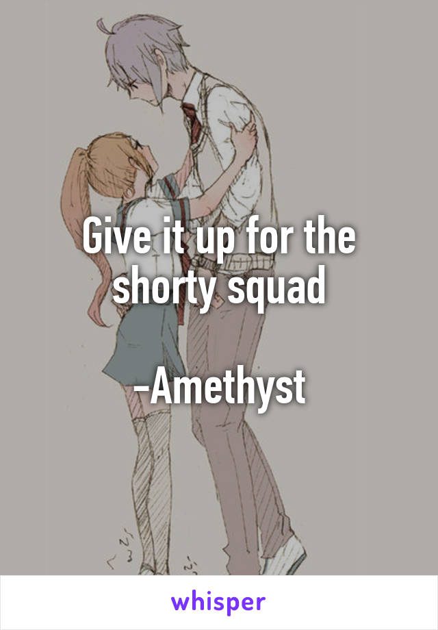 Give it up for the shorty squad

-Amethyst