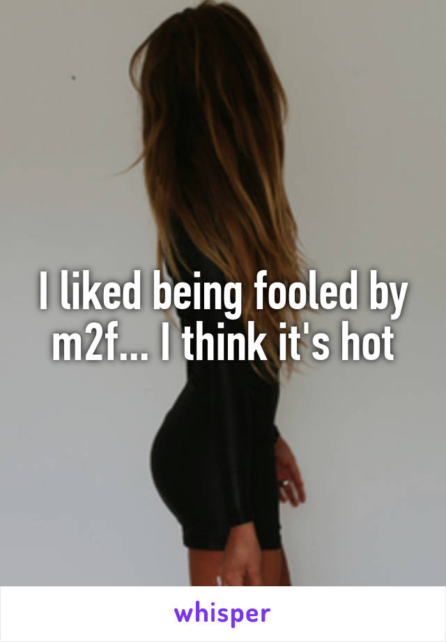 I liked being fooled by m2f... I think it's hot