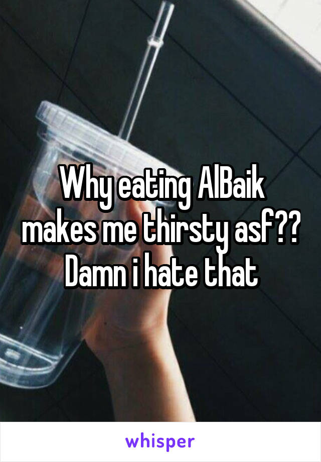 Why eating AlBaik makes me thirsty asf??
Damn i hate that