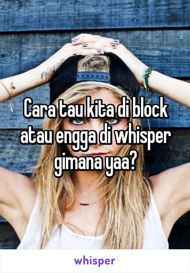 Cara tau kita di block atau engga di whisper gimana yaa?