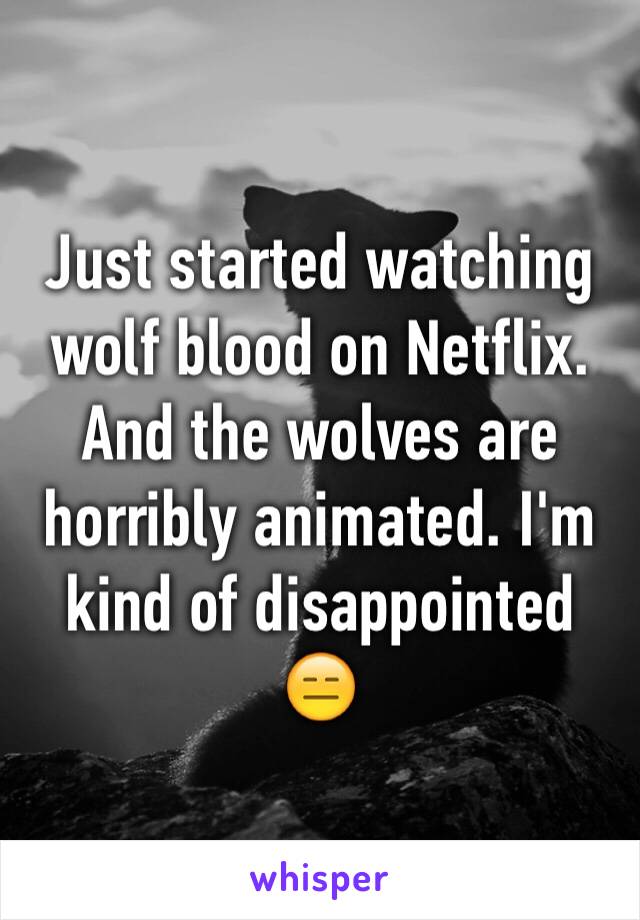 Just started watching wolf blood on Netflix. And the wolves are horribly animated. I'm kind of disappointed 😑