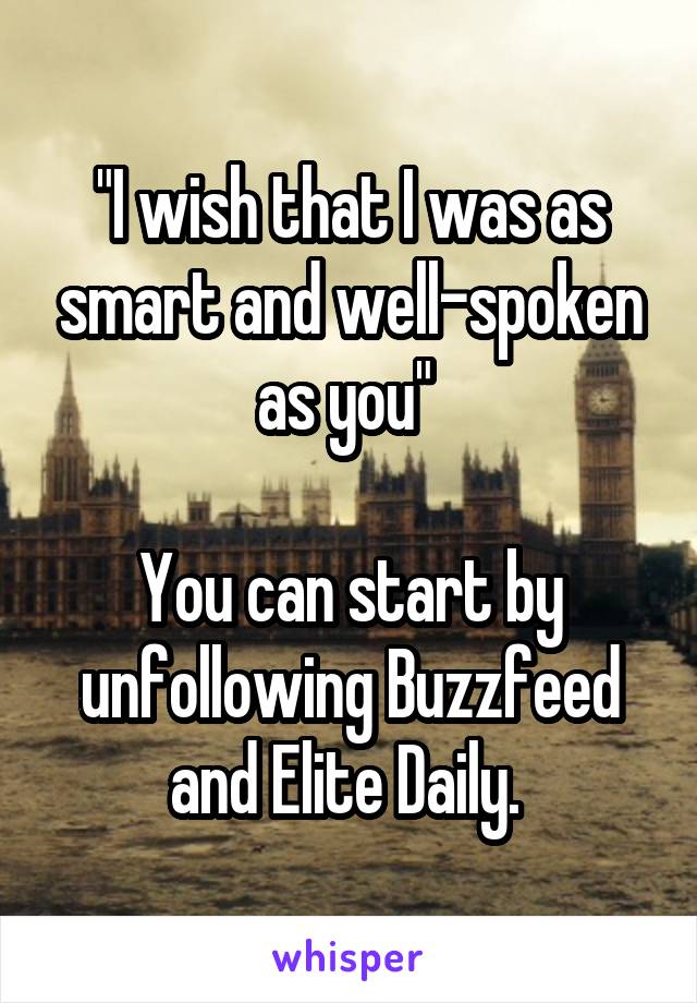 "I wish that I was as smart and well-spoken as you" 

You can start by unfollowing Buzzfeed and Elite Daily. 