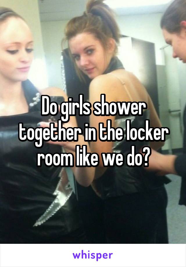 Do girls shower together in the locker room like we do?