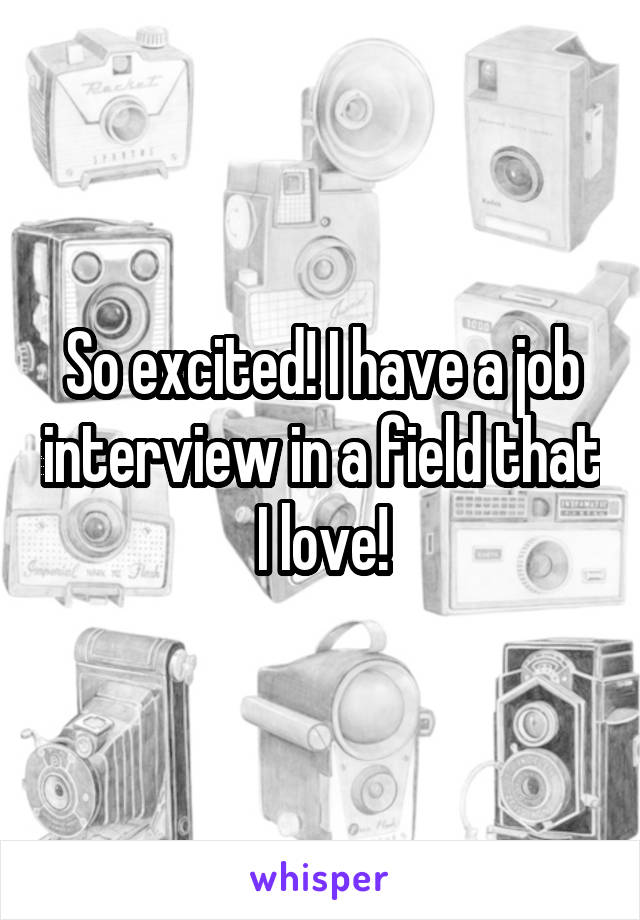 So excited! I have a job interview in a field that I love!