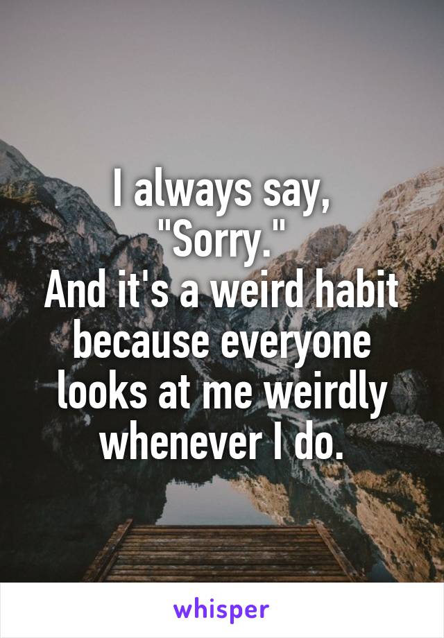 I always say,
"Sorry."
And it's a weird habit because everyone looks at me weirdly whenever I do.