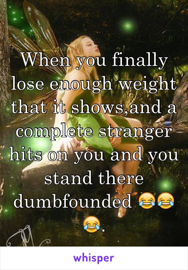 When you finally lose enough weight that it shows,and a complete stranger hits on you and you stand there dumbfounded 😂😂😂.