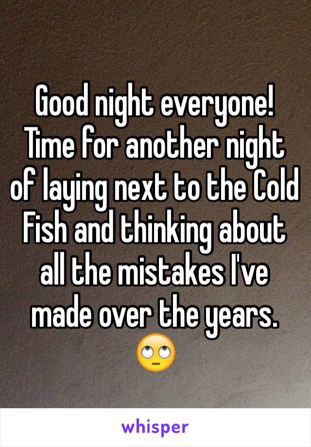 Good night everyone!
Time for another night of laying next to the Cold Fish and thinking about all the mistakes I've made over the years. 🙄