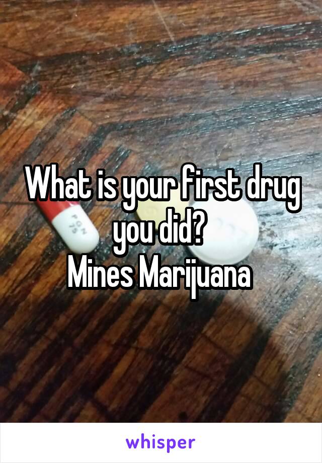 What is your first drug you did? 
Mines Marijuana 