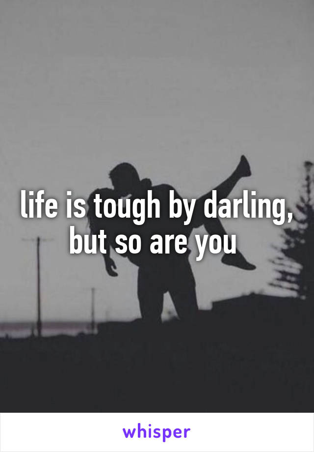 life is tough by darling, but so are you 