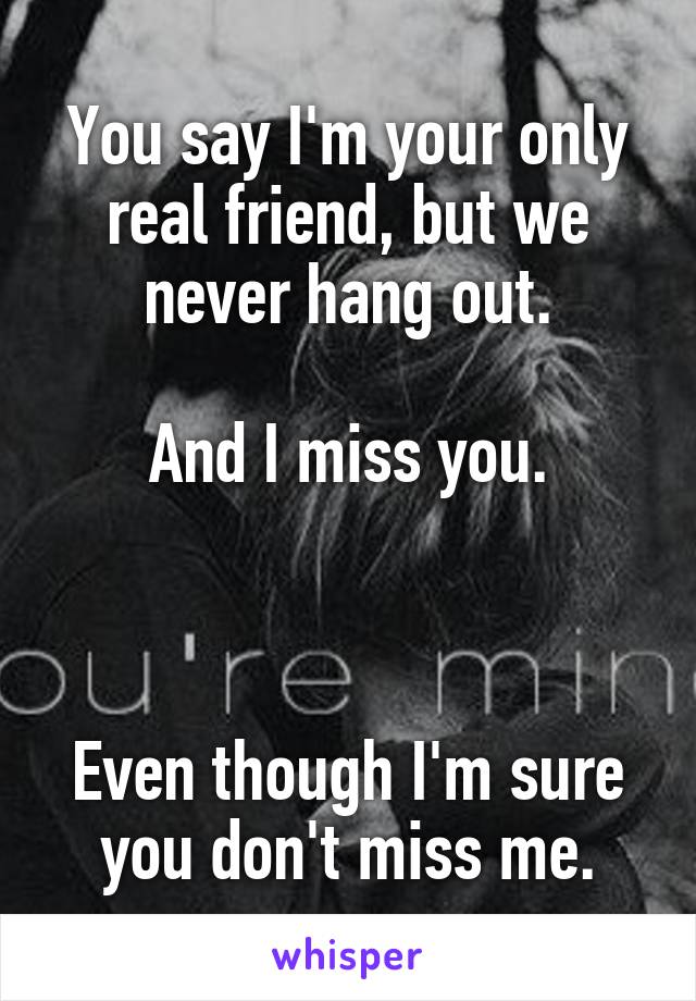 You say I'm your only real friend, but we never hang out.

And I miss you.



Even though I'm sure you don't miss me.