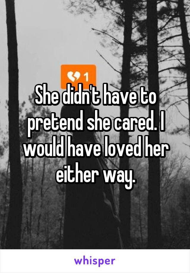 She didn't have to pretend she cared. I would have loved her either way.