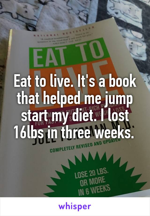 Eat to live. It's a book that helped me jump start my diet. I lost 16lbs in three weeks. 