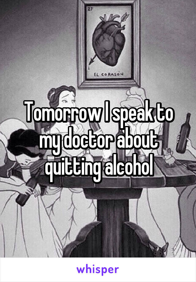 Tomorrow I speak to my doctor about quitting alcohol