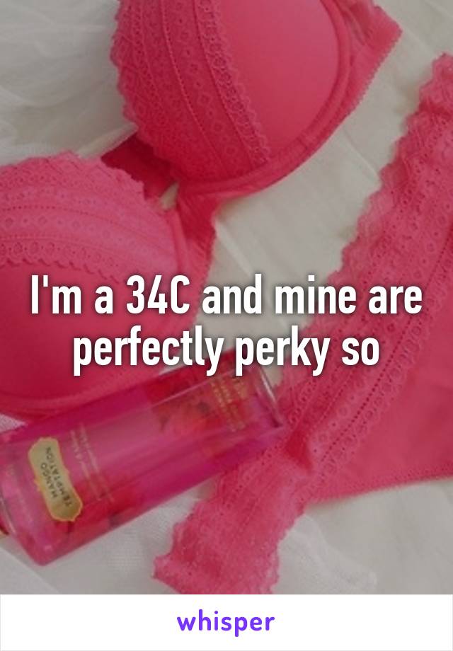 I'm a 34C and mine are perfectly perky so