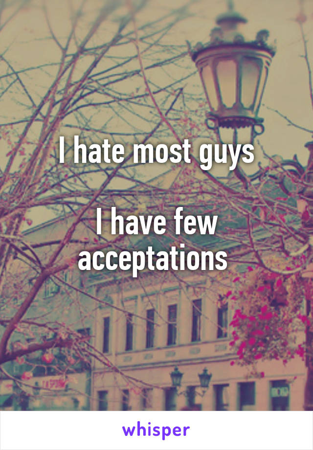 I hate most guys

I have few acceptations 
