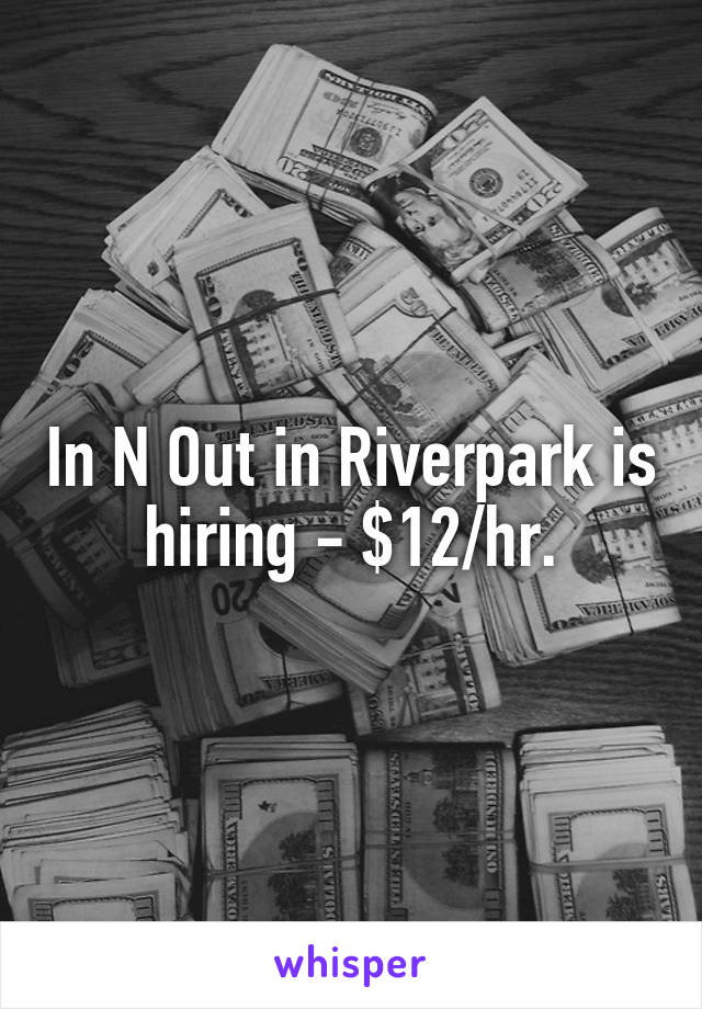 In N Out in Riverpark is hiring - $12/hr.