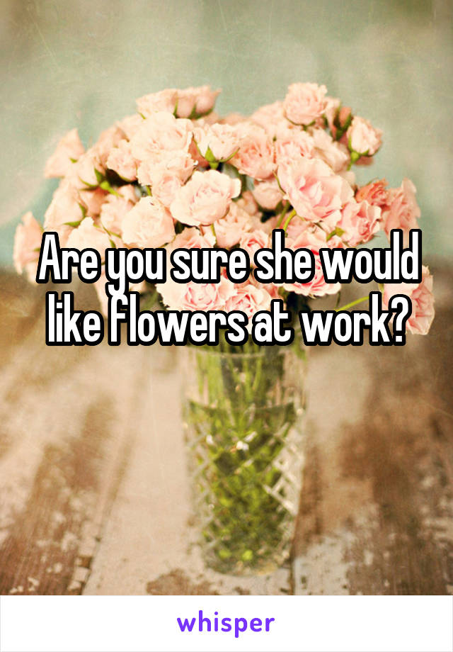 Are you sure she would like flowers at work?
