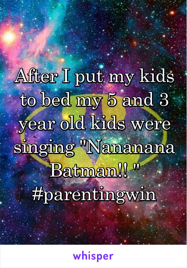 After I put my kids to bed my 5 and 3 year old kids were singing "Nananana Batman!! " #parentingwin