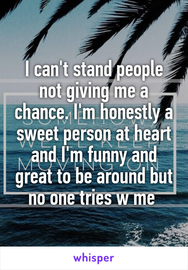 I can't stand people not giving me a chance. I'm honestly a sweet person at heart and I'm funny and great to be around but no one tries w me 