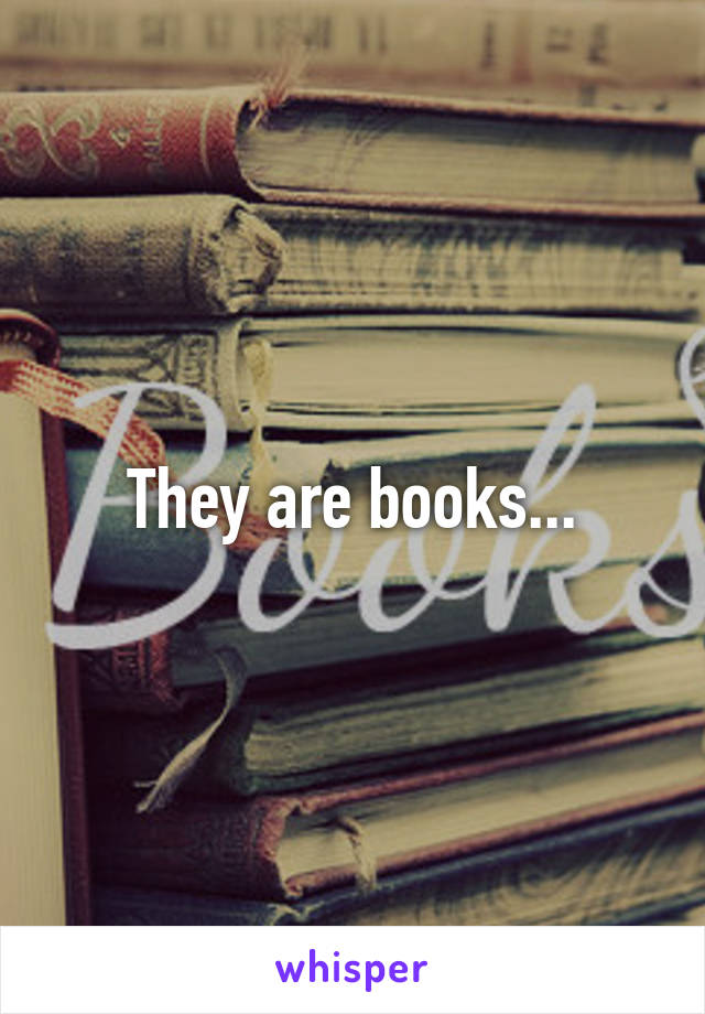 They are books...