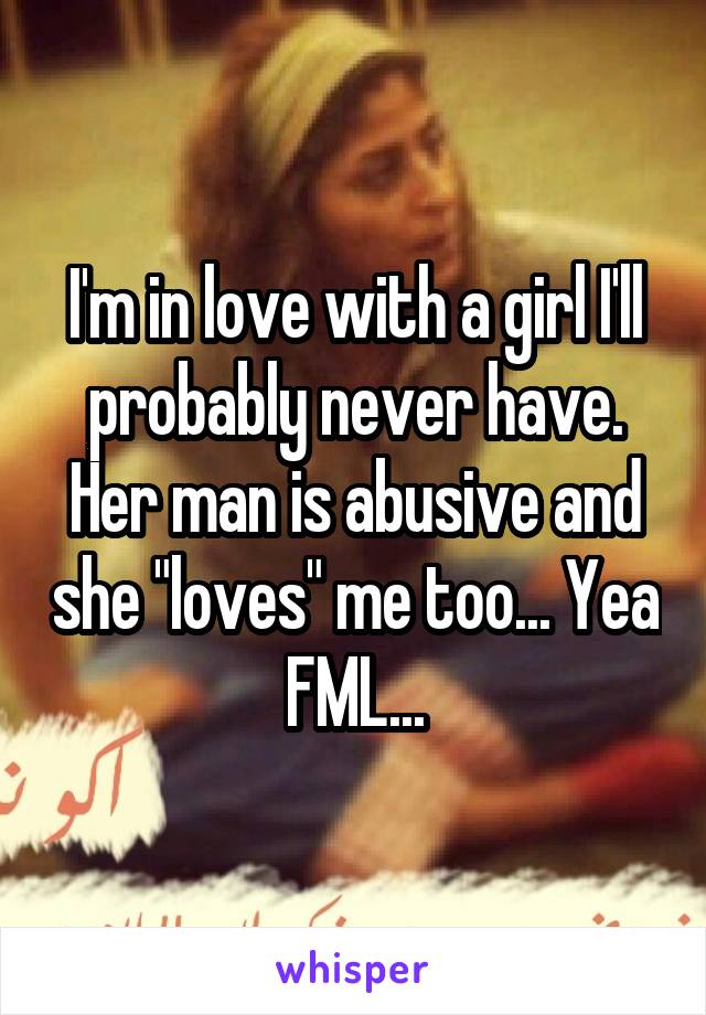 I'm in love with a girl I'll probably never have. Her man is abusive and she "loves" me too... Yea FML...