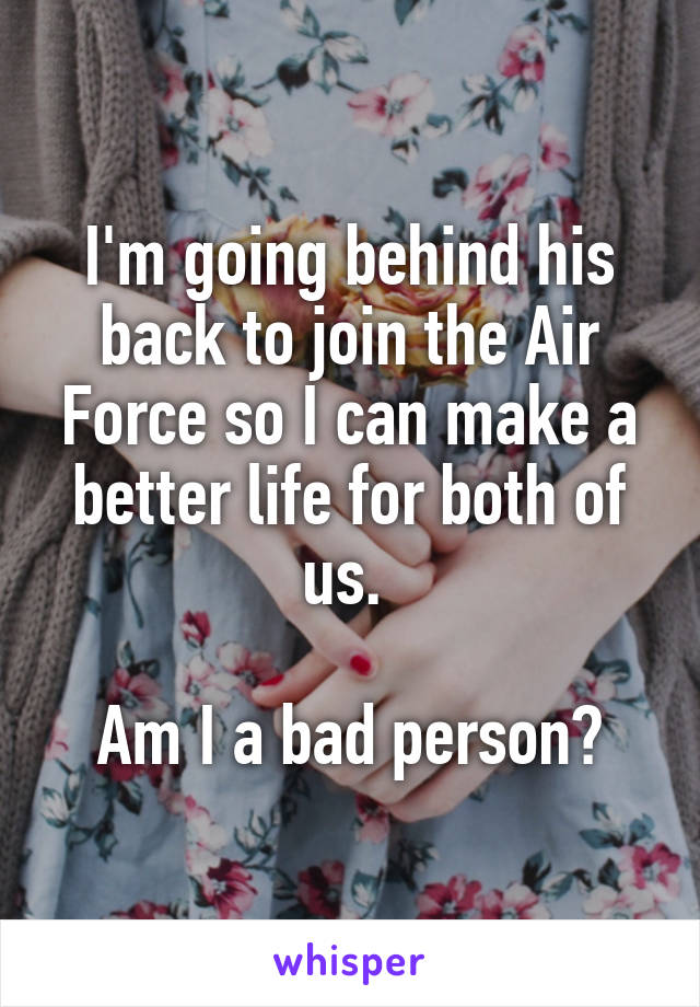 I'm going behind his back to join the Air Force so I can make a better life for both of us. 

Am I a bad person?