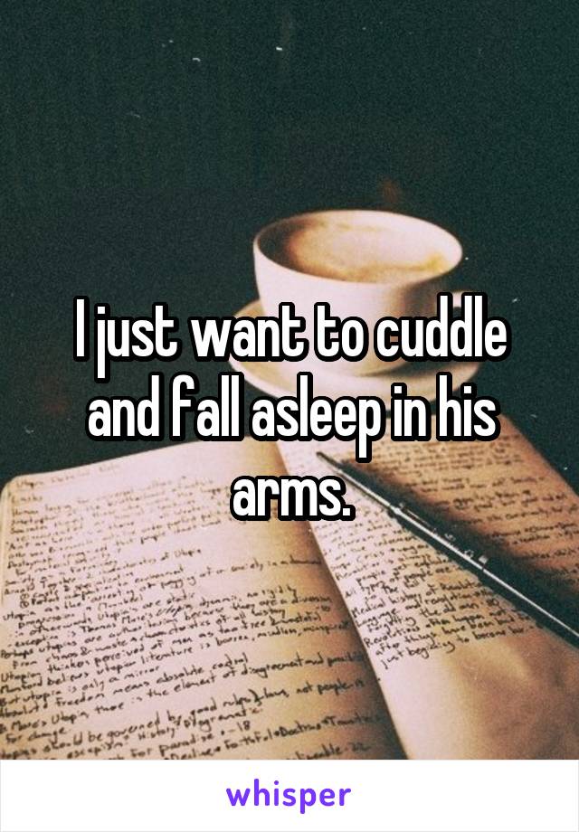 I just want to cuddle and fall asleep in his arms.