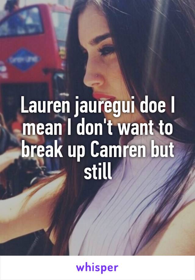 Lauren jauregui doe I mean I don't want to break up Camren but still