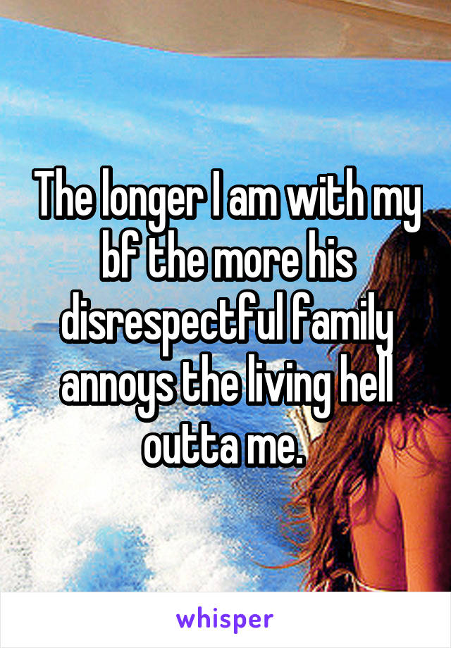 The longer I am with my bf the more his disrespectful family annoys the living hell outta me. 