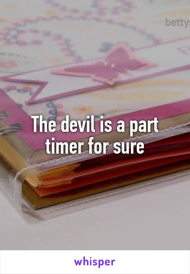 The devil is a part timer for sure