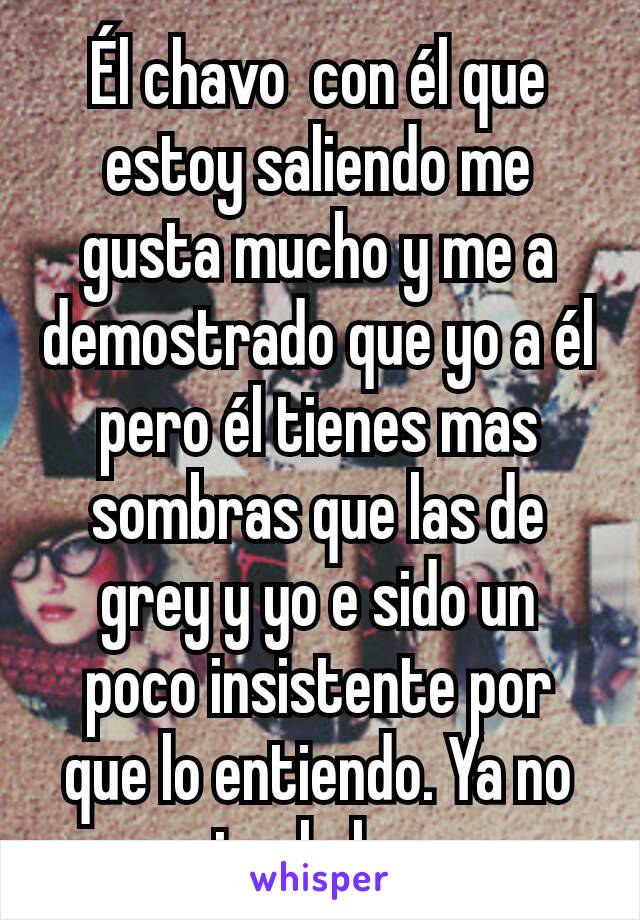 Él chavo  con él que estoy saliendo me gusta mucho y me a demostrado que yo a él pero él tienes mas sombras que las de grey y yo e sido un poco insistente por que lo entiendo. Ya no se si vale la pena