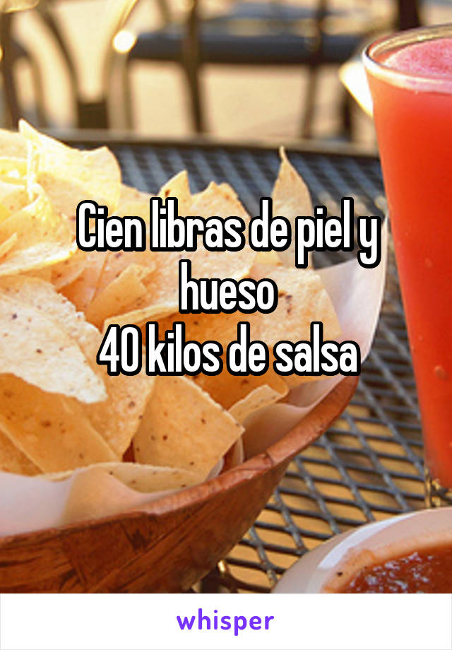 Cien libras de piel y hueso
40 kilos de salsa
