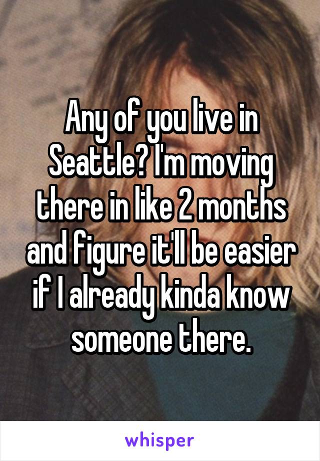 Any of you live in Seattle? I'm moving there in like 2 months and figure it'll be easier if I already kinda know someone there.