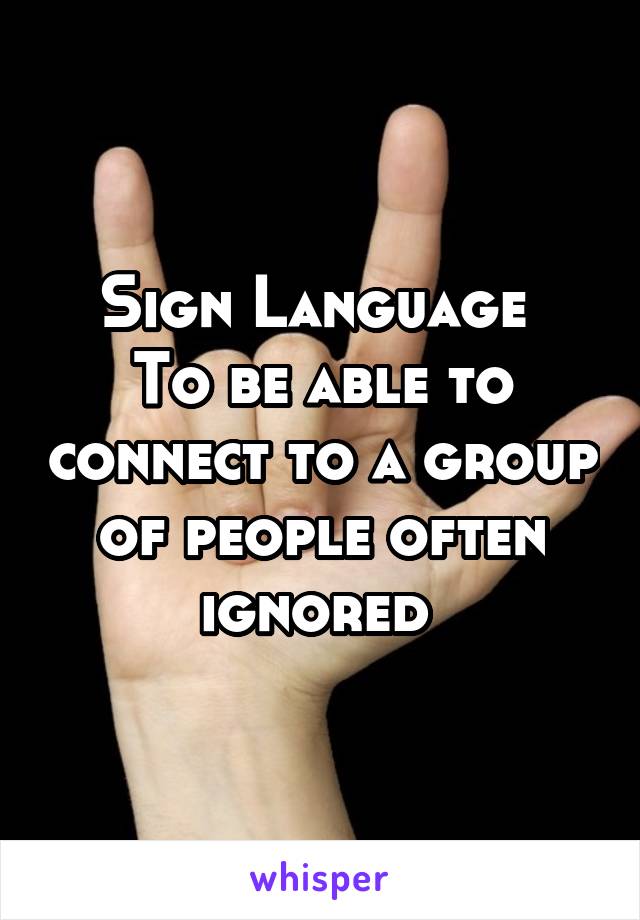 Sign Language 
To be able to connect to a group of people often ignored 