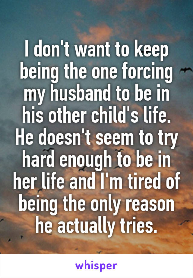 I don't want to keep being the one forcing my husband to be in his other child's life. He doesn't seem to try hard enough to be in her life and I'm tired of being the only reason he actually tries.