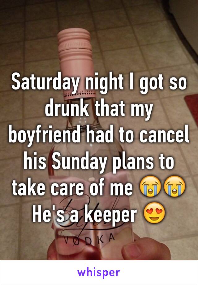 Saturday night I got so drunk that my boyfriend had to cancel his Sunday plans to take care of me 😭😭 He's a keeper 😍