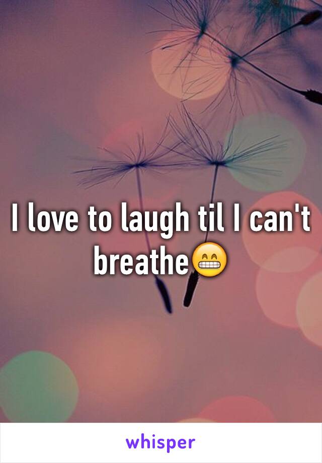 I love to laugh til I can't breathe😁