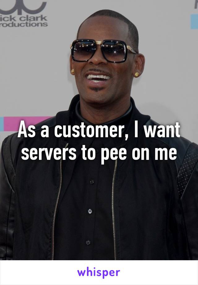 As a customer, I want servers to pee on me