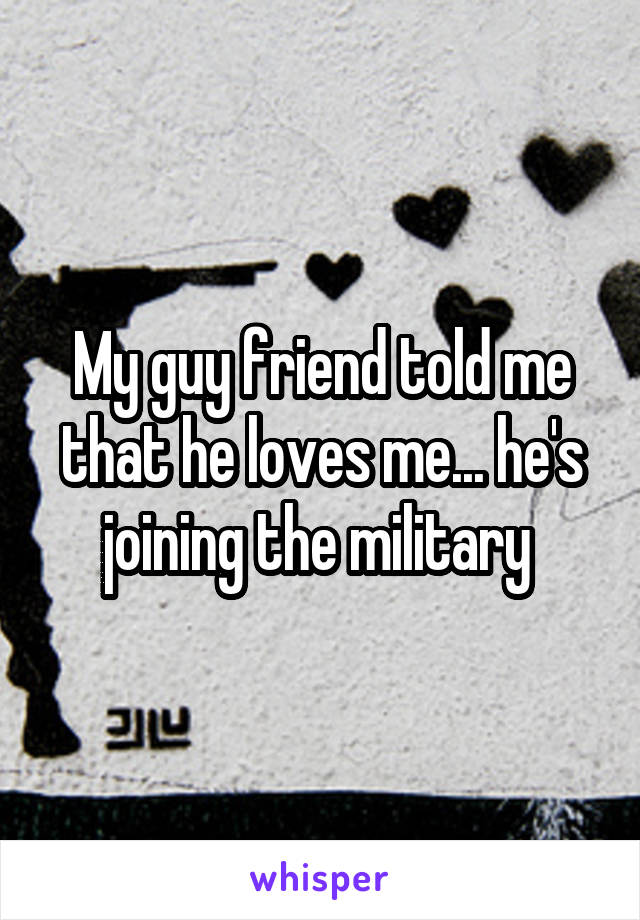 My guy friend told me that he loves me... he's joining the military 