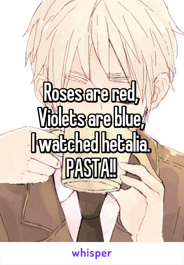 Roses are red, 
Violets are blue, 
I watched hetalia. 
PASTA!! 