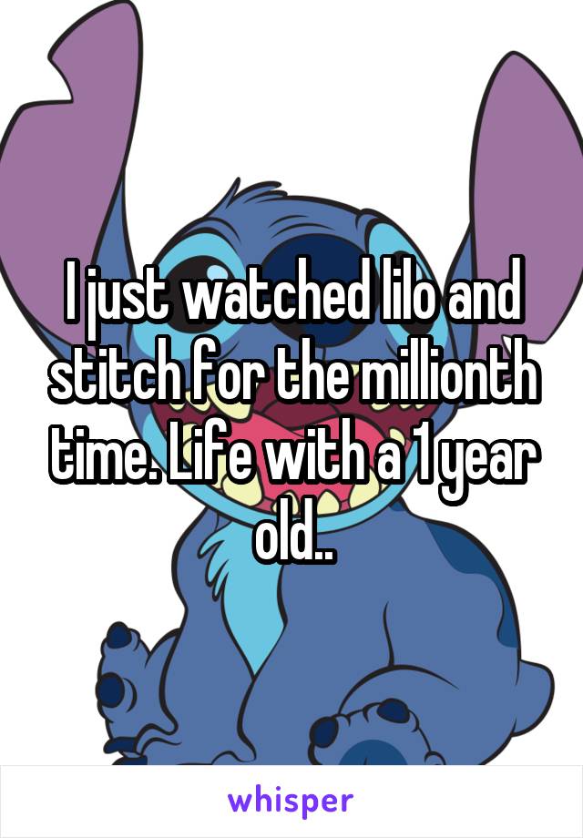 I just watched lilo and stitch for the millionth time. Life with a 1 year old..