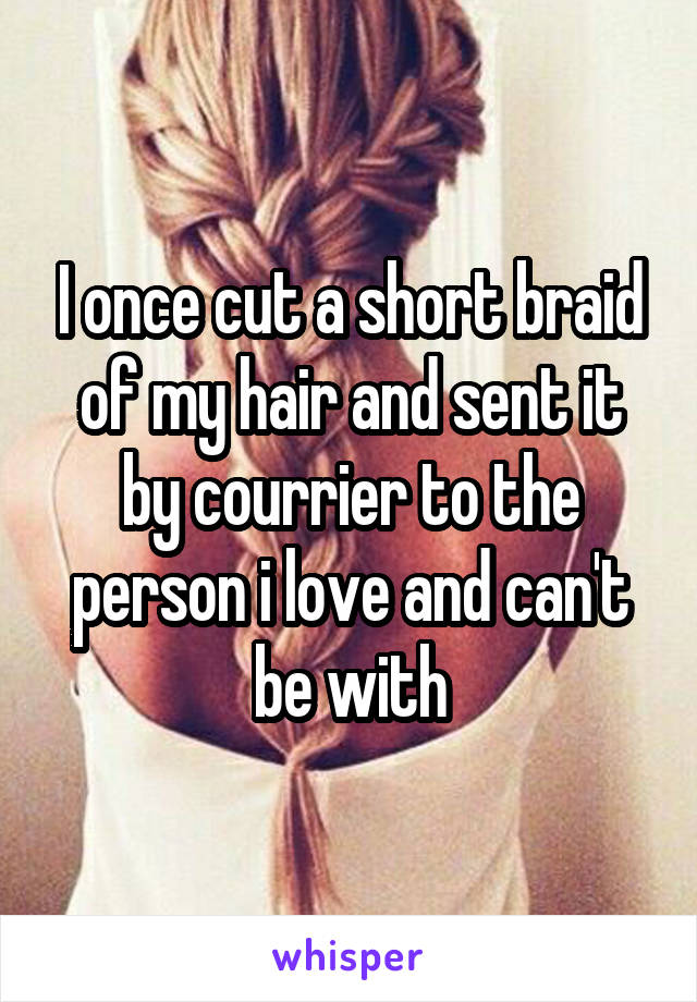 I once cut a short braid of my hair and sent it by courrier to the person i love and can't be with