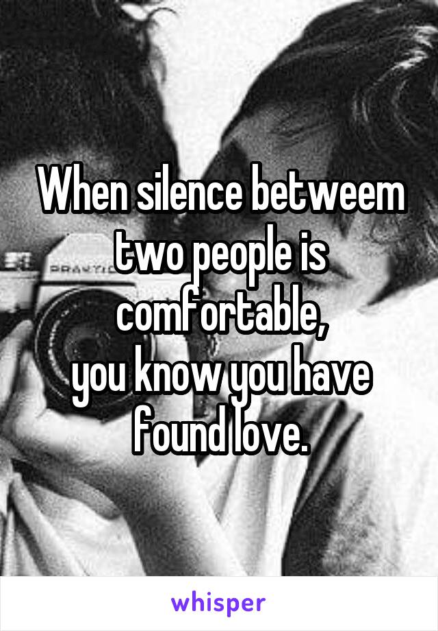 When silence betweem two people is comfortable,
you know you have found love.